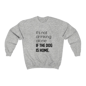 It's Not Drinking Alone if the Dog is Home - Crewneck Sweatshirt